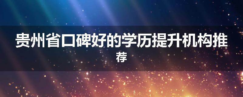 贵州省口碑好的学历提升机构推荐