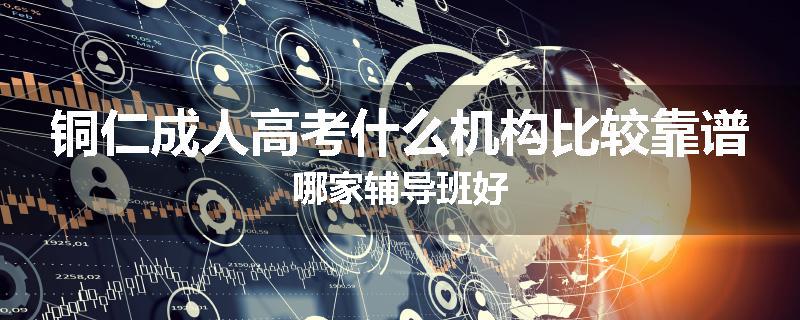 铜仁成人高考什么机构比较靠谱哪家辅导班好