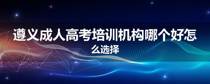 遵义成人高考培训机构哪个好怎么选择