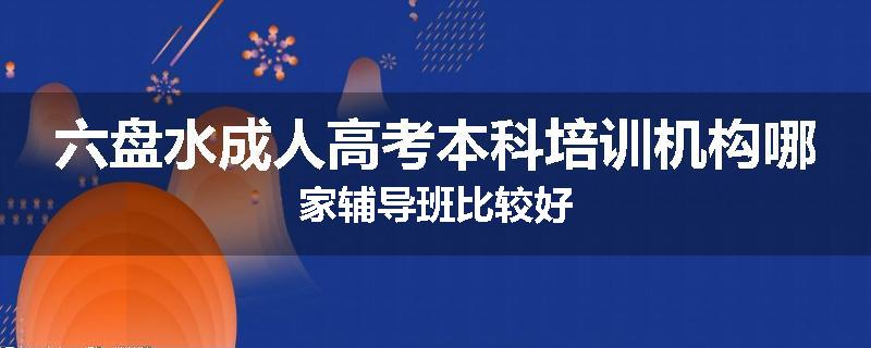 六盘水成人高考本科培训机构哪家辅导班比较好