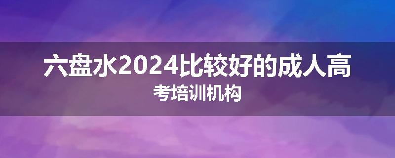 六盘水2024比较好的成人高考培训机构