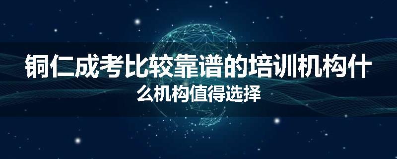 铜仁成考比较靠谱的培训机构什么机构值得选择