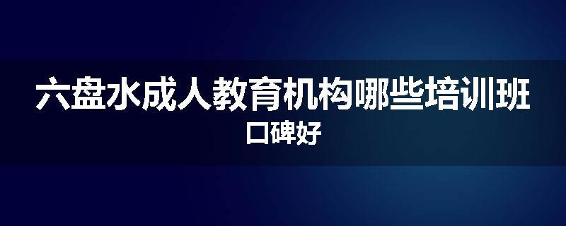六盘水成人教育机构哪些培训班口碑好