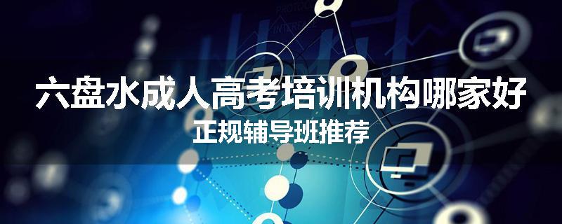六盘水成人高考培训机构哪家好正规辅导班推荐