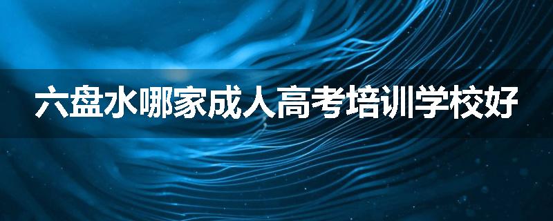 六盘水哪家成人高考培训学校好