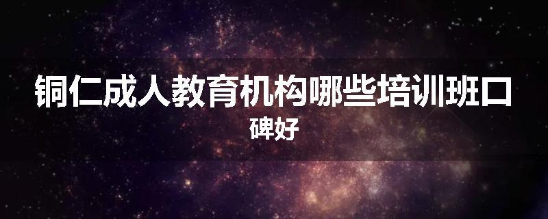 铜仁成人教育机构哪些培训班口碑好