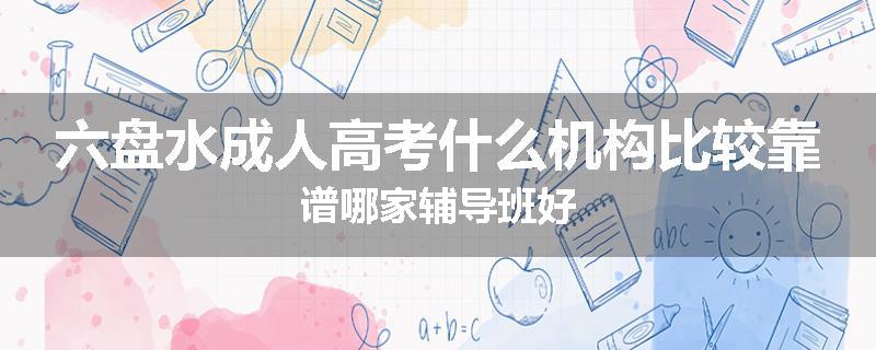 六盘水成人高考什么机构比较靠谱哪家辅导班好