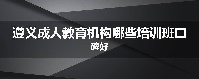 遵义成人教育机构哪些培训班口碑好