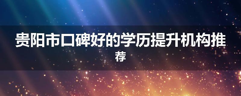 贵阳市口碑好的学历提升机构推荐