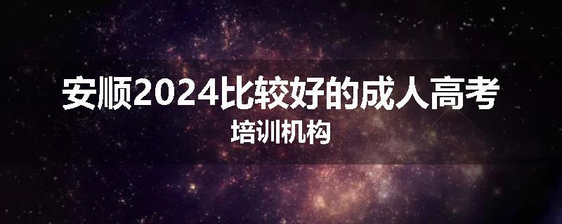 安顺2024比较好的成人高考培训机构