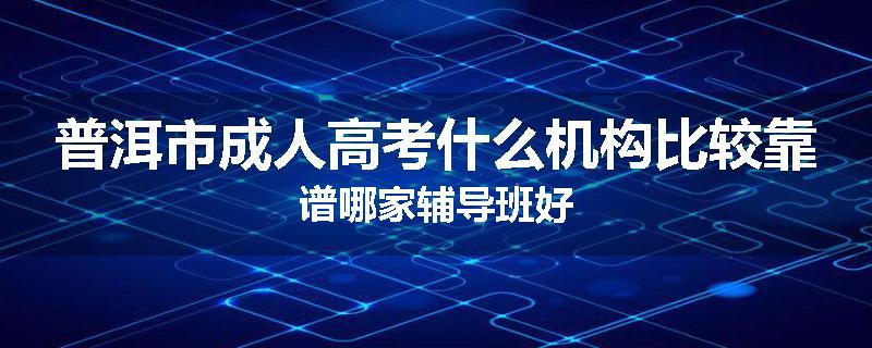 普洱市成人高考什么机构比较靠谱哪家辅导班好