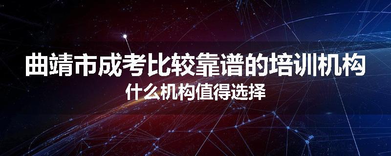 曲靖市成考比较靠谱的培训机构什么机构值得选择