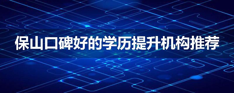保山口碑好的学历提升机构推荐