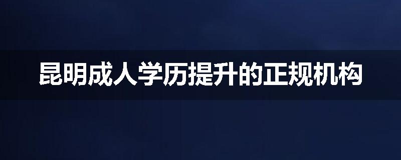 昆明成人学历提升的正规机构