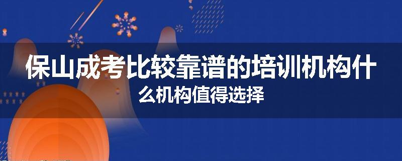 保山成考比较靠谱的培训机构什么机构值得选择