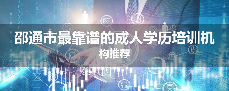 邵通市最靠谱的成人学历培训机构推荐