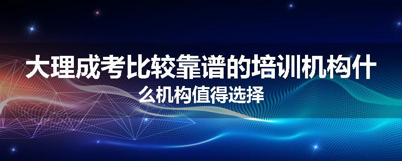 大理成考比较靠谱的培训机构什么机构值得选择