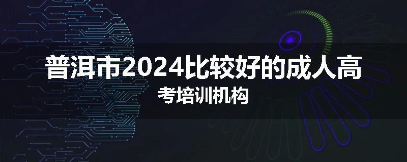 普洱市2024比较好的成人高考培训机构
