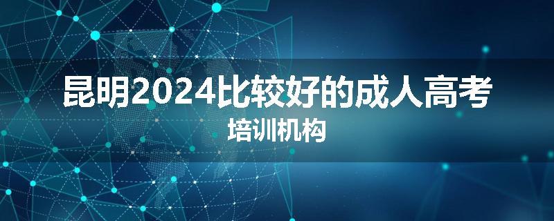 昆明2024比较好的成人高考培训机构