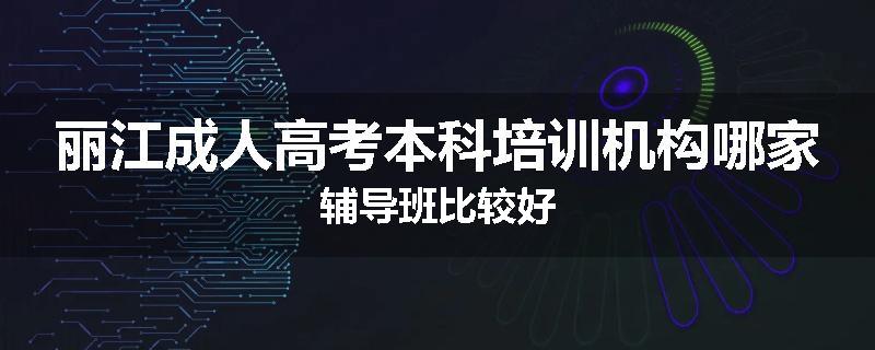 丽江成人高考本科培训机构哪家辅导班比较好