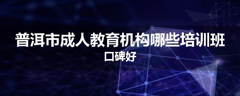 普洱市成人教育机构哪些培训班口碑好