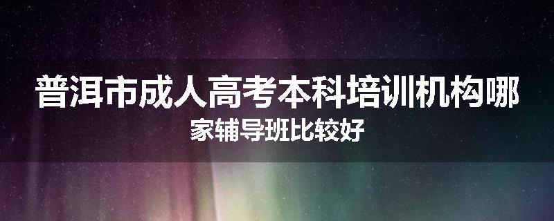 普洱市成人高考本科培训机构哪家辅导班比较好