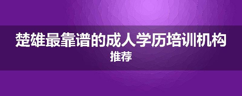 楚雄最靠谱的成人学历培训机构推荐