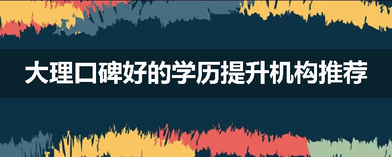 大理口碑好的学历提升机构推荐