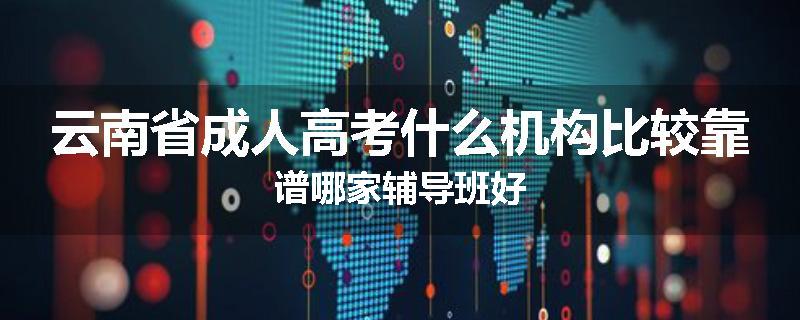 云南省成人高考什么机构比较靠谱哪家辅导班好
