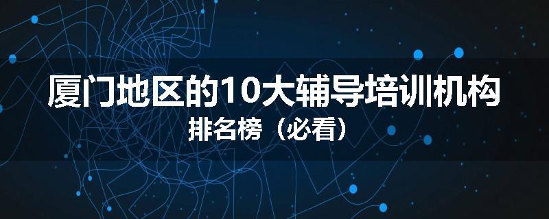 厦门地区的10大辅导培训机构排名榜（必看）