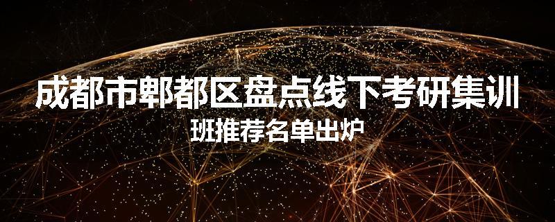 成都市郫都区盘点线下考研集训班推荐名单出炉