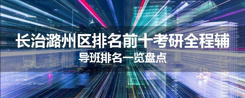 长治潞州区排名前十考研全程辅导班排名一览盘点