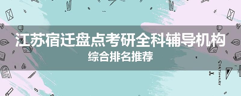 江苏宿迁盘点考研全科辅导机构综合排名推荐