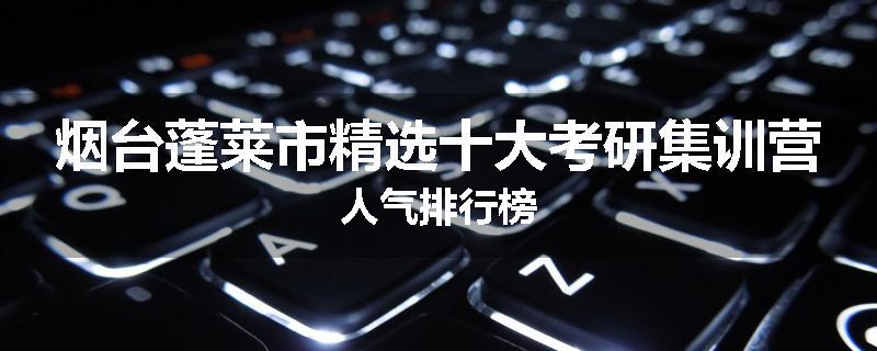 烟台蓬莱市精选十大考研集训营人气排行榜