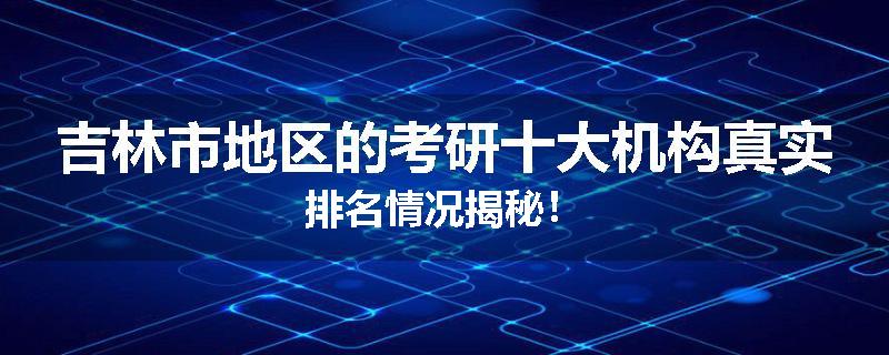 吉林市地区的考研十大机构真实排名情况揭秘！