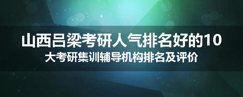 山西吕梁考研人气排名好的10大考研集训辅导机构排名及评价