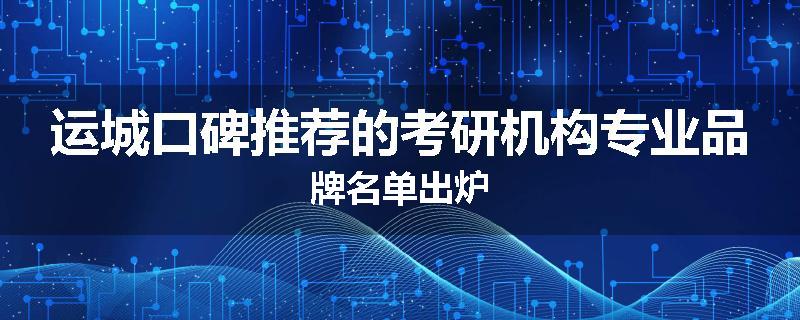 运城口碑推荐的考研机构专业品牌名单出炉