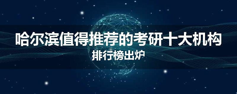 哈尔滨值得推荐的考研十大机构排行榜出炉