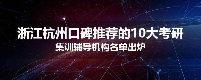 浙江杭州口碑推荐的10大考研集训辅导机构名单出炉