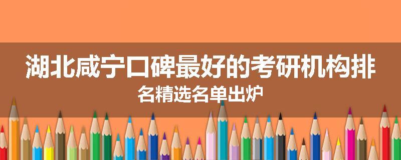 湖北咸宁口碑最好的考研机构排名精选名单出炉