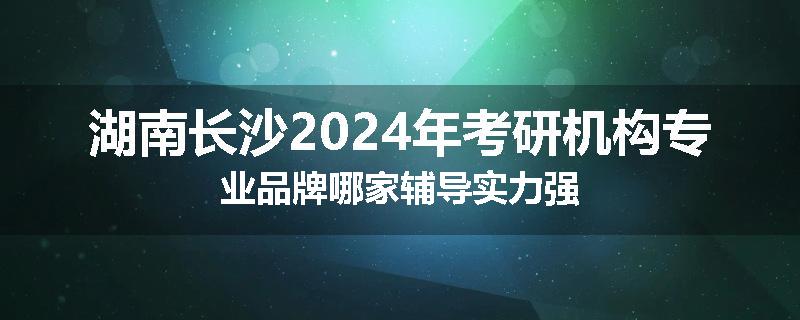 湖南长沙2024年考研机构专业品牌哪家辅导实力强