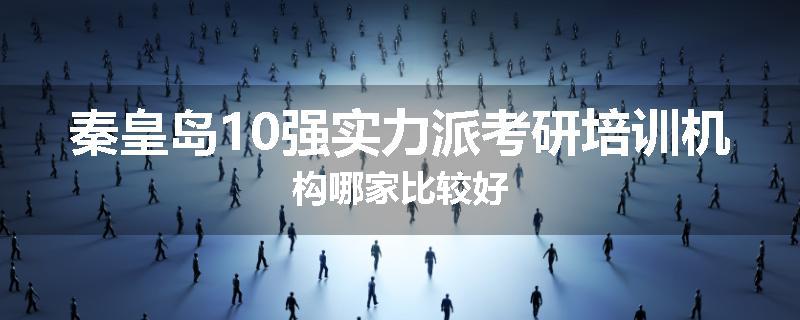 秦皇岛10强实力派考研培训机构哪家比较好