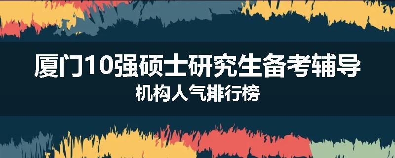 厦门10强硕士研究生备考辅导机构人气排行榜