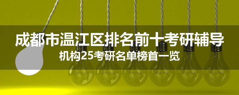 成都市温江区排名前十考研辅导机构25考研名单榜首一览