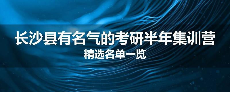 长沙县有名气的考研半年集训营精选名单一览