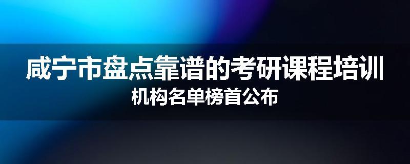 咸宁市盘点靠谱的考研课程培训机构名单榜首公布