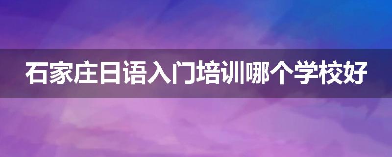 石家庄日语入门培训哪个学校好