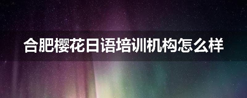 合肥樱花日语培训机构怎么样
