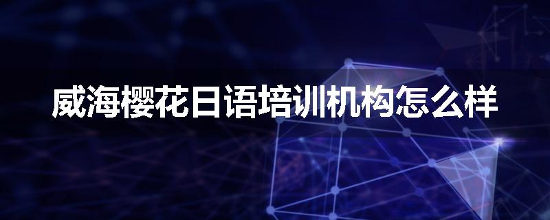 威海樱花日语培训机构怎么样