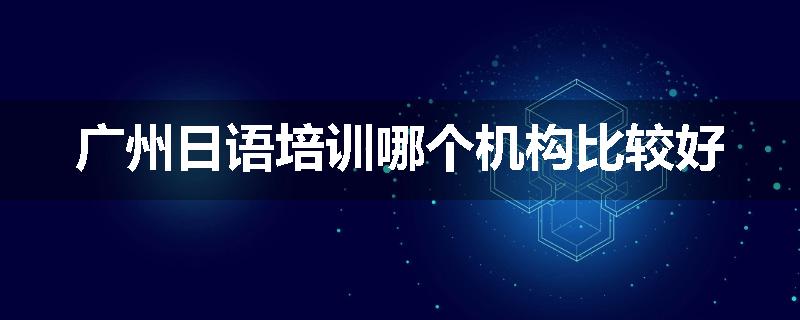 广州日语培训哪个机构比较好